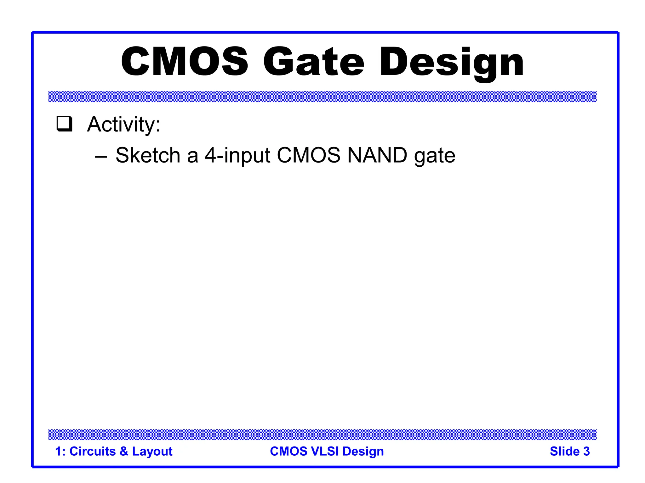 CMOS VLSI Design
1: Circuits & Layout Slide 3
CMOS Gate Design
 Activity:
– Sketch a 4-input CMOS NAND gate
 