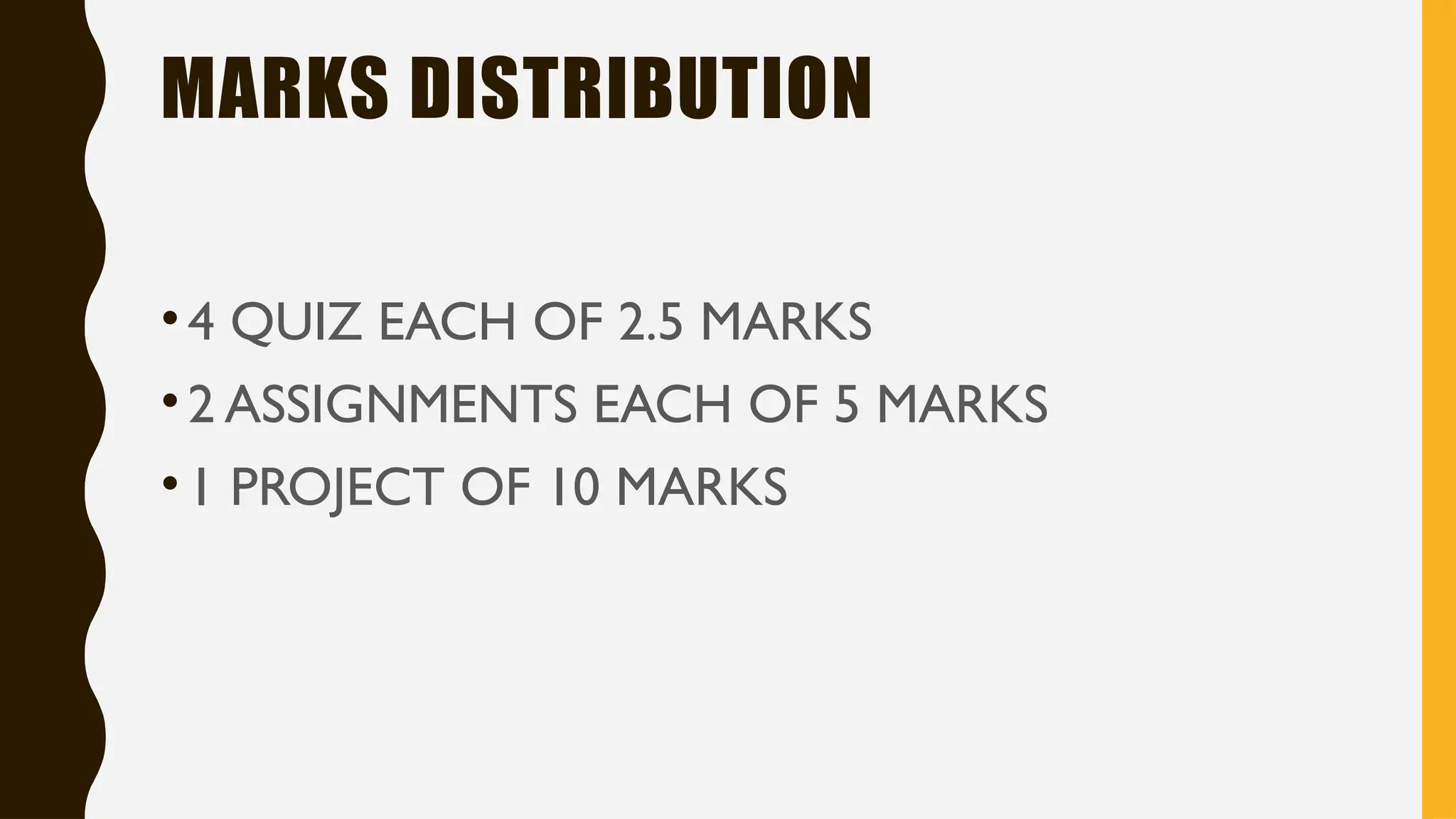MARKS DISTRIBUTION
•4 QUIZ EACH OF 2.5 MARKS
•2 ASSIGNMENTS EACH OF 5 MARKS
•1 PROJECT OF 10 MARKS
 