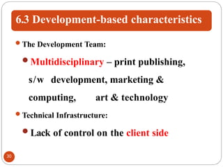6.3 Development-based characteristics
The Development Team:
Multidisciplinary – print publishing,
s/w development, marketing &
computing, art & technology
Technical Infrastructure:
Lack of control on the client side
30
 