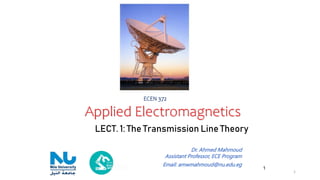 Applied Electromagnetics
1
ECEN 372
LECT. 1: The Transmission Line Theory
1
Dr. Ahmed Mahmoud
Assistant Professor, ECE Program
Email: amwmahmoud@nu.edu.eg
 