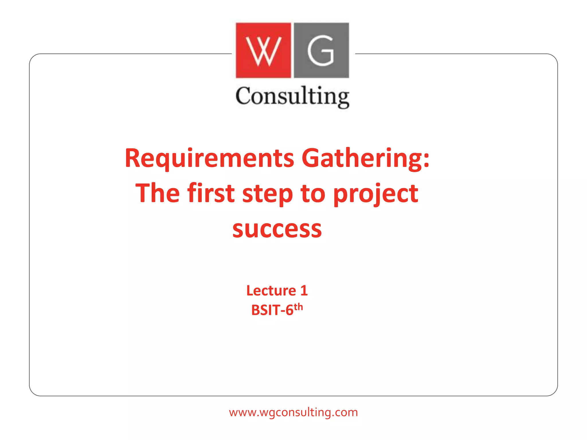 www.wgconsulting.com
Requirements Gathering:
The first step to project
success
Lecture 1
BSIT-6th
 