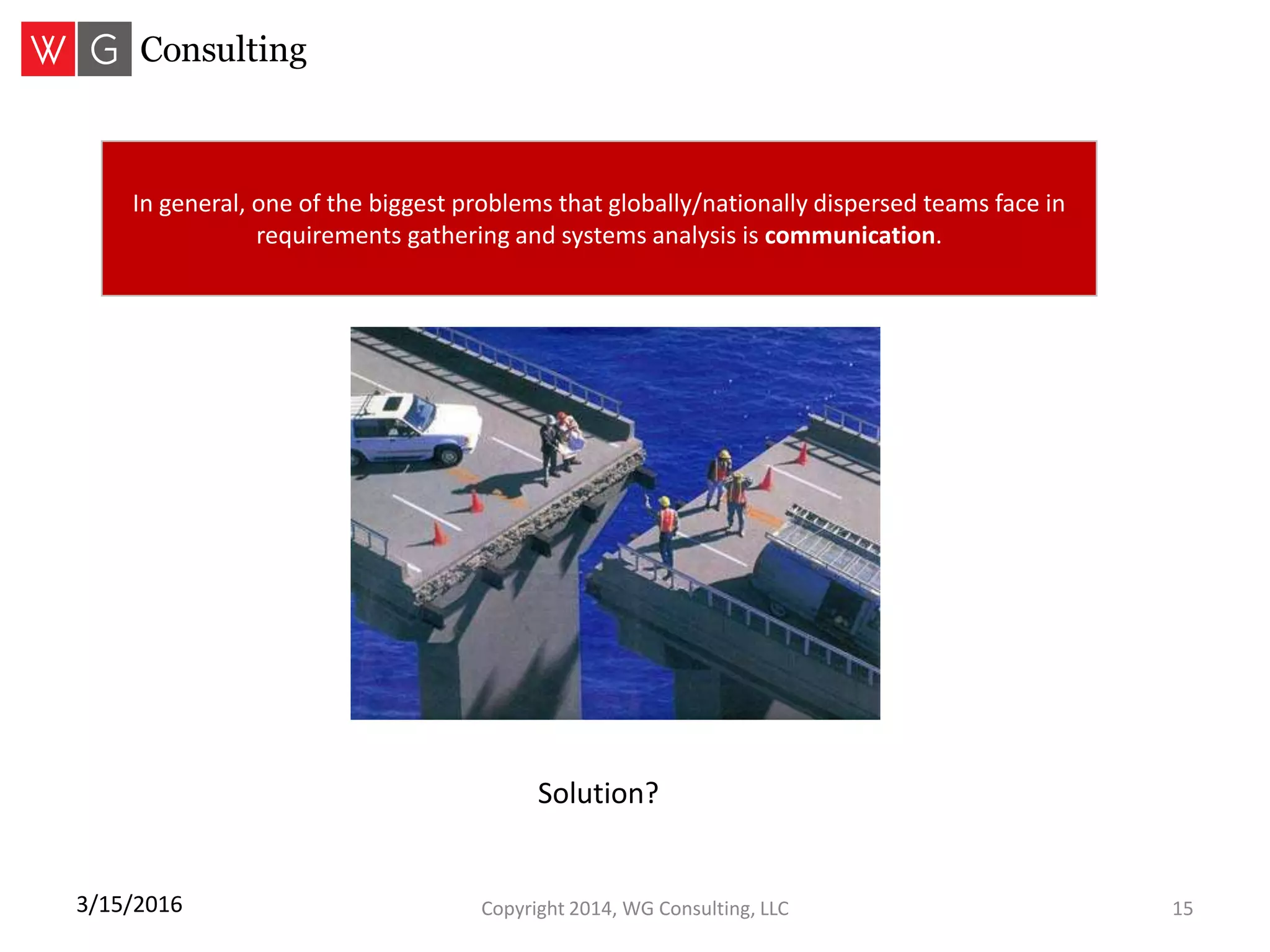 Copyright 2014, WG Consulting, LLC 153/15/2016
In general, one of the biggest problems that globally/nationally dispersed teams face in
requirements gathering and systems analysis is communication.
Solution?
 