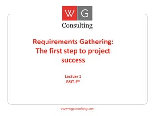 www.wgconsulting.com
Requirements Gathering:
The first step to project
success
Lecture 1
BSIT-6th
 