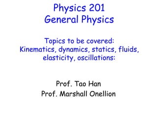 Physics 201
General Physics
Topics to be covered:
Kinematics, dynamics, statics, fluids,
elasticity, oscillations:
Prof. Tao Han
Prof. Marshall Onellion
 