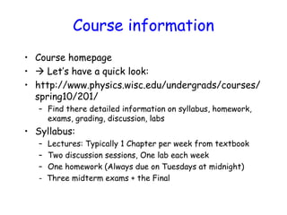 Course information
• Course homepage
•  Let’s have a quick look:
• http://www.physics.wisc.edu/undergrads/courses/
spring...