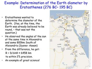 Example: Determination of the Earth diameter by
Eratosthenes (276 BC– 195 BC)
• Eratosthenes wanted to
determine the diame...