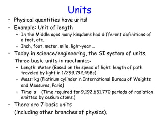 Units
• Physical quantities have units!
• Example: Unit of length
– In the Middle ages many kingdoms had different definit...