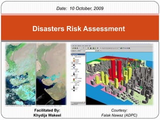 Facilitated By: KhydijaWakeel Disasters Risk Assessment Date:  10 October, 2009 Courtesy: FalakNawaz (ADPC) 