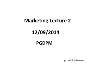 Marketing Lecture 2
12/09/2014
PGDPM
alok@anlisys.com
 