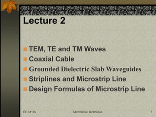 EE 41139 Microwave Technique 1
Lecture 2
 TEM, TE and TM Waves
 Coaxial Cable
 Grounded Dielectric Slab Waveguides
 Striplines and Microstrip Line
 Design Formulas of Microstrip Line
 