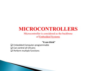 MICROCONTROLLERS
Microcontroller is considered as the backbone
of Embedded Systems
"It can think“
 Embedded Computer-programmable
 Can control all I/O pins
 Perform multiple functions
 