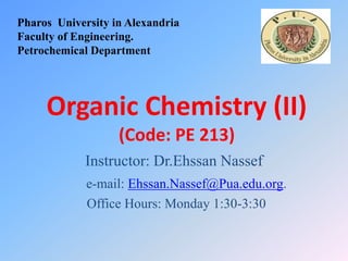 Organic Chemistry (II)
(Code: PE 213)
Instructor: Dr.Ehssan Nassef
e-mail: Ehssan.Nassef@Pua.edu.org.
Office Hours: Monday 1:30-3:30
Pharos University in Alexandria
Faculty of Engineering.
Petrochemical Department
 