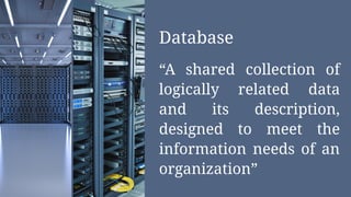 Database
“A shared collection of
logically related data
and its description,
designed to meet the
information needs of an
organization”
 
