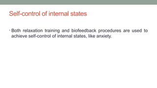 Self-control of internal states
• Both relaxation training and biofeedback procedures are used to
achieve self-control of internal states, like anxiety.
 