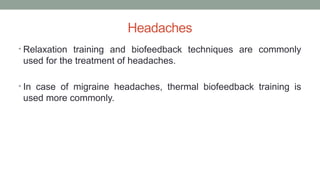 Headaches
• Relaxation training and biofeedback techniques are commonly
used for the treatment of headaches.
• In case of migraine headaches, thermal biofeedback training is
used more commonly.
 