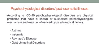 Psychophysiological disorders/ pschosomatic illneses
• According to ICD-10 psychophysiological disorders are physical
problems that have a known or suspected pathophysiological
mechanism and may be influenced by psychological factors.
• Asthma
• Insomnia
• Raynaud’s Disease
• Gastrointestinal Disorders
 
