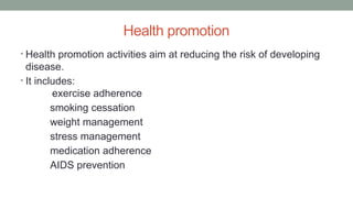 Health promotion
• Health promotion activities aim at reducing the risk of developing
disease.
• It includes:
exercise adherence
smoking cessation
weight management
stress management
medication adherence
AIDS prevention
 