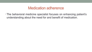 Medication adherence
• The behavioral medicine specialist focuses on enhancing patient’s
understanding about the need for and benefit of medication.
 