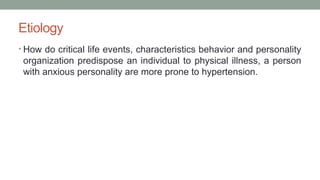 Etiology
• How do critical life events, characteristics behavior and personality
organization predispose an individual to physical illness, a person
with anxious personality are more prone to hypertension.
 