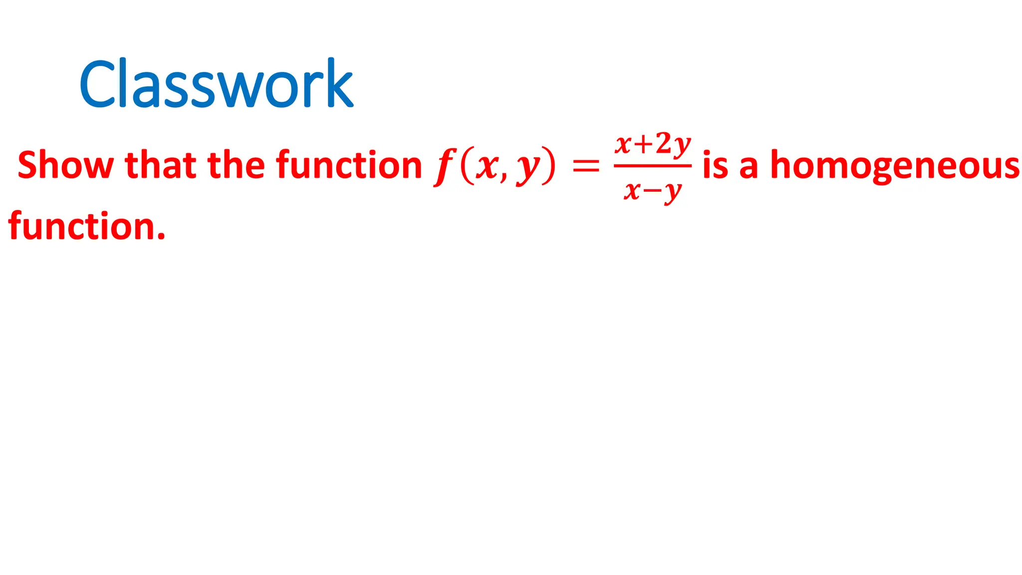 Classwork
Show that the function 𝒇 𝒙, 𝒚 =
𝒙+𝟐𝒚
𝒙−𝒚
is a homogeneous
function.
 