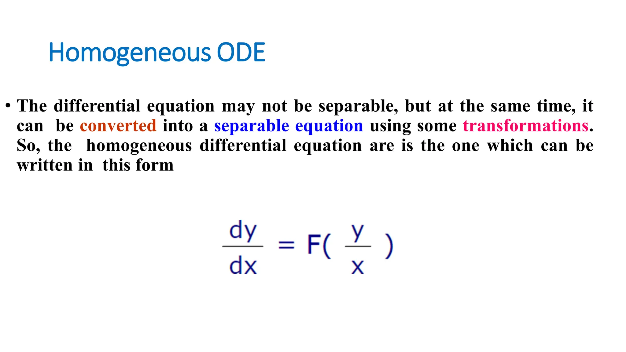 Homogeneous ODE
• The differential equation may not be separable, but at the same time, it
can be converted into a separable equation using some transformations.
So, the homogeneous differential equation are is the one which can be
written in this form
 