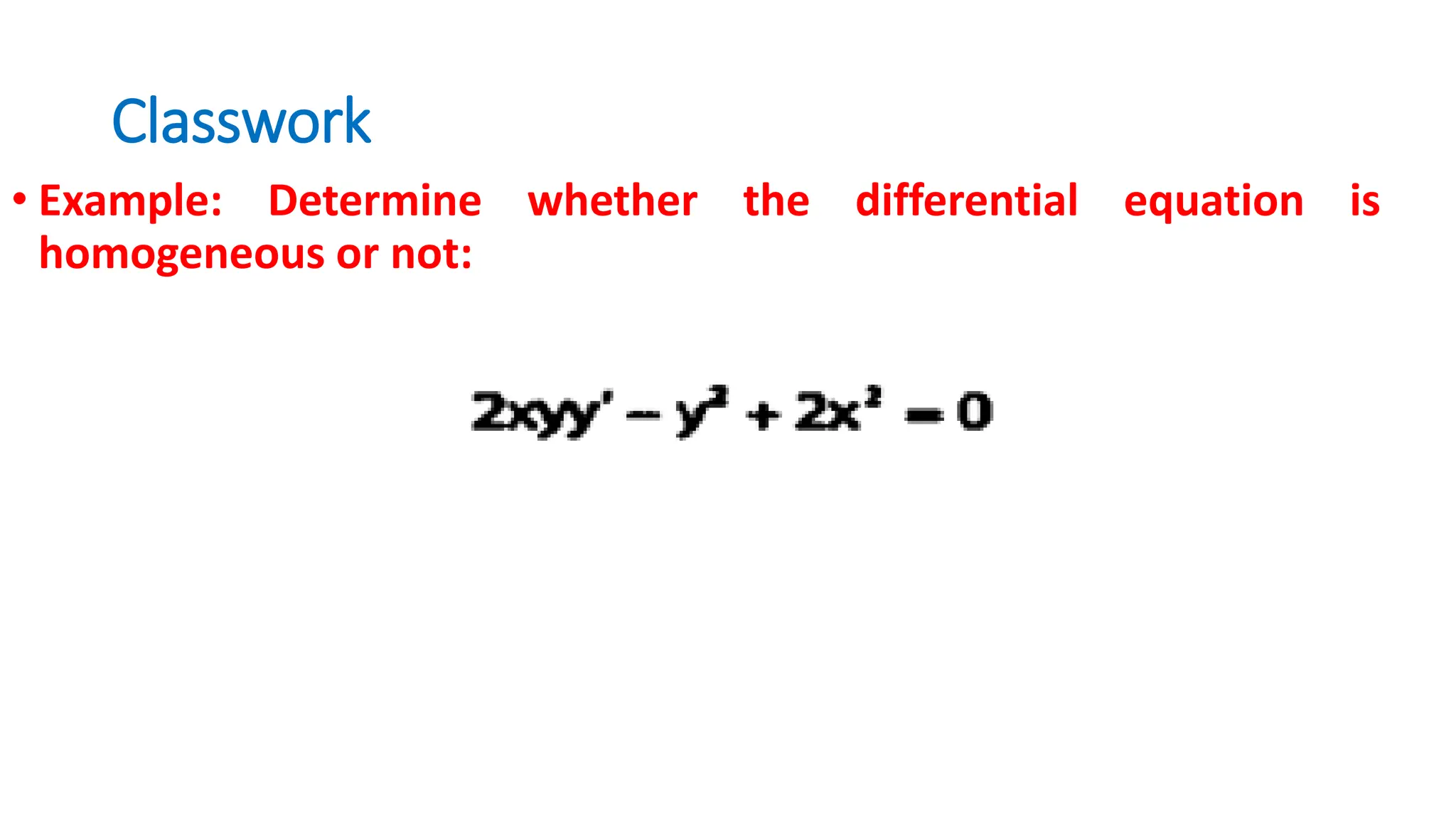 Classwork
• Example: Determine whether the differential equation is
homogeneous or not:
 