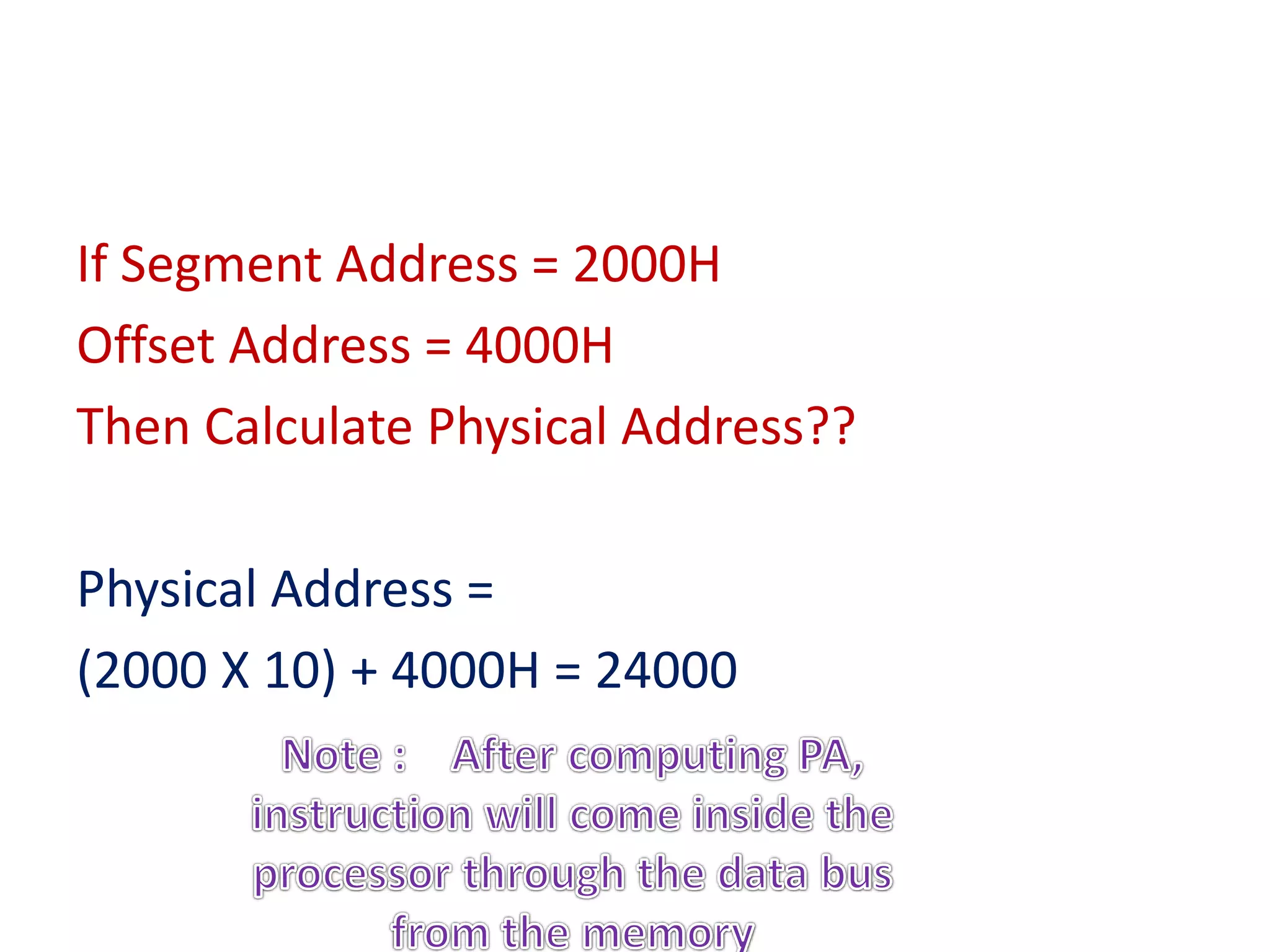 If Segment Address = 2000H
Offset Address = 4000H
Then Calculate Physical Address??
Physical Address =
(2000 X 10) + 4000H = 24000
 