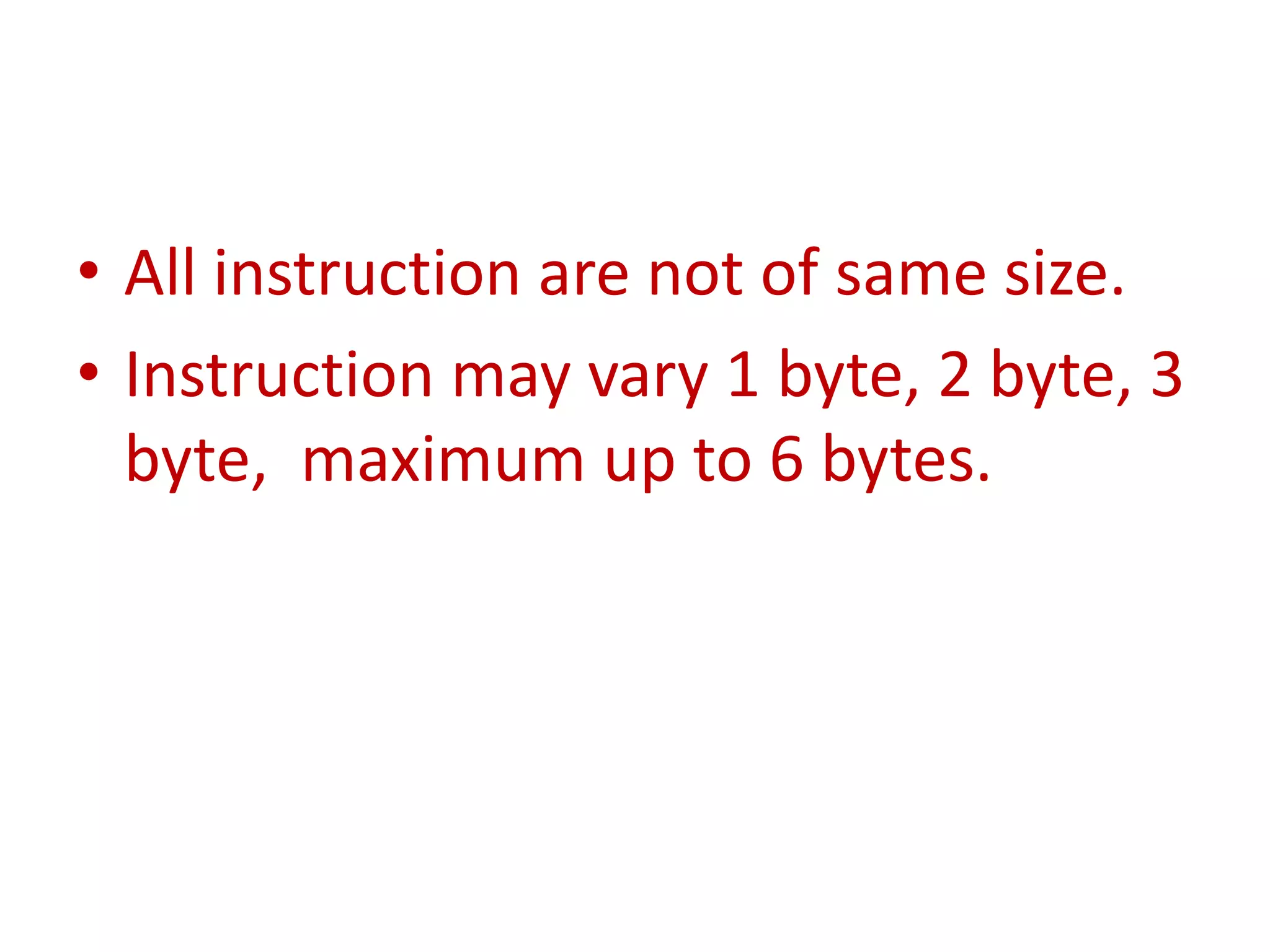 • All instruction are not of same size.
• Instruction may vary 1 byte, 2 byte, 3
byte, maximum up to 6 bytes.
 