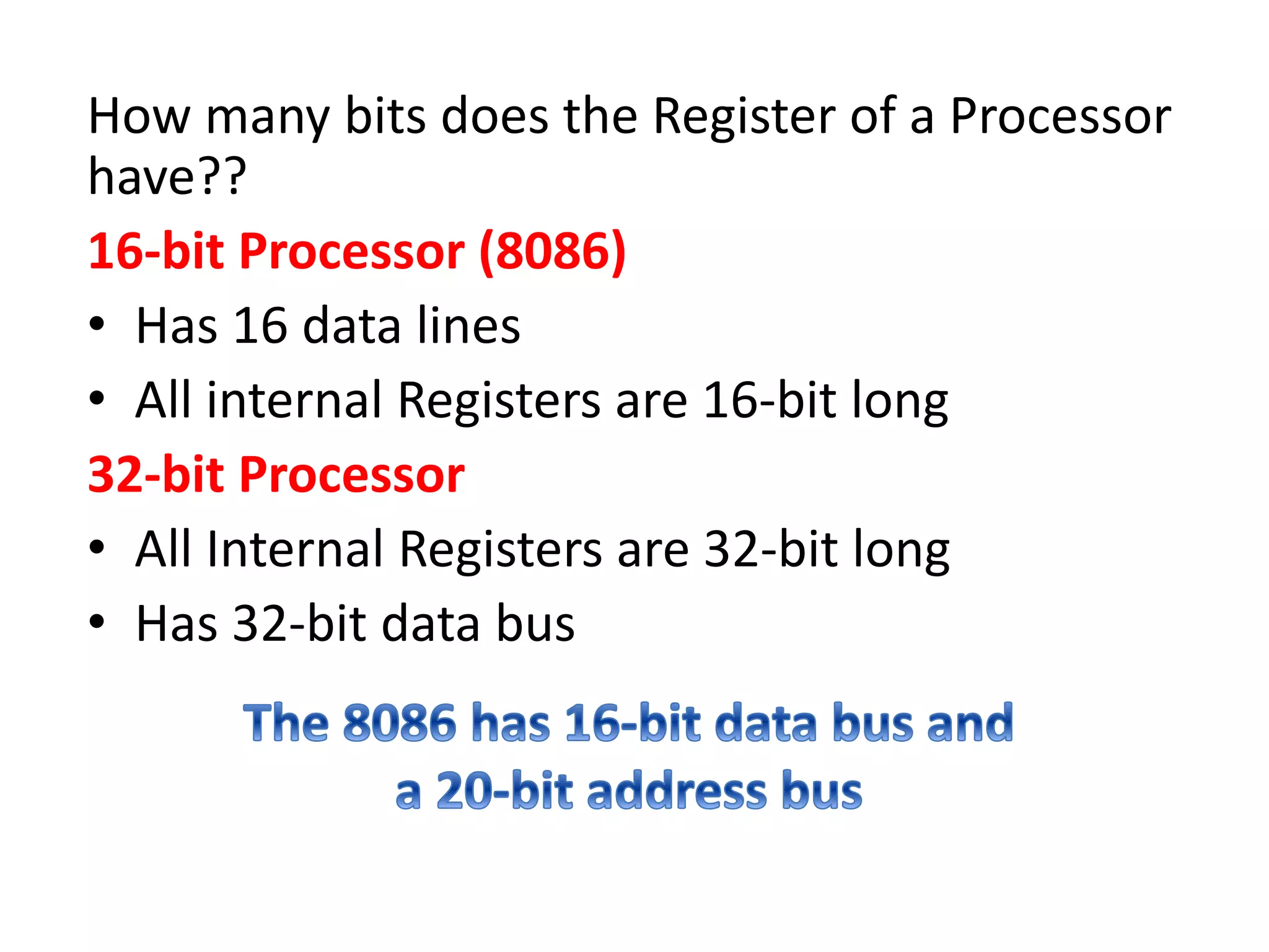 How many bits does the Register of a Processor
have??
16-bit Processor (8086)
• Has 16 data lines
• All internal Registers are 16-bit long
32-bit Processor
• All Internal Registers are 32-bit long
• Has 32-bit data bus
 