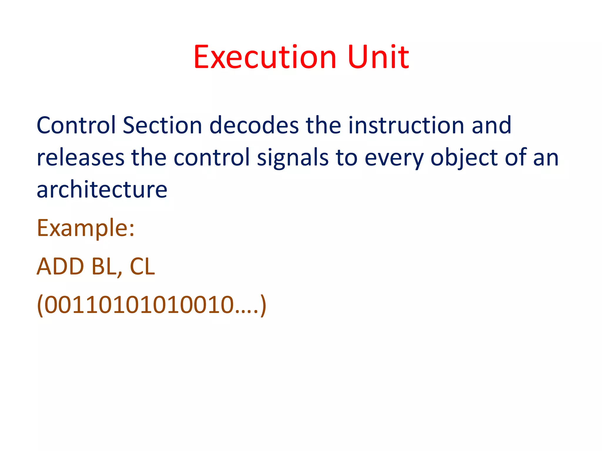 Execution Unit
Control Section decodes the instruction and
releases the control signals to every object of an
architecture
Example:
ADD BL, CL
(00110101010010….)
 