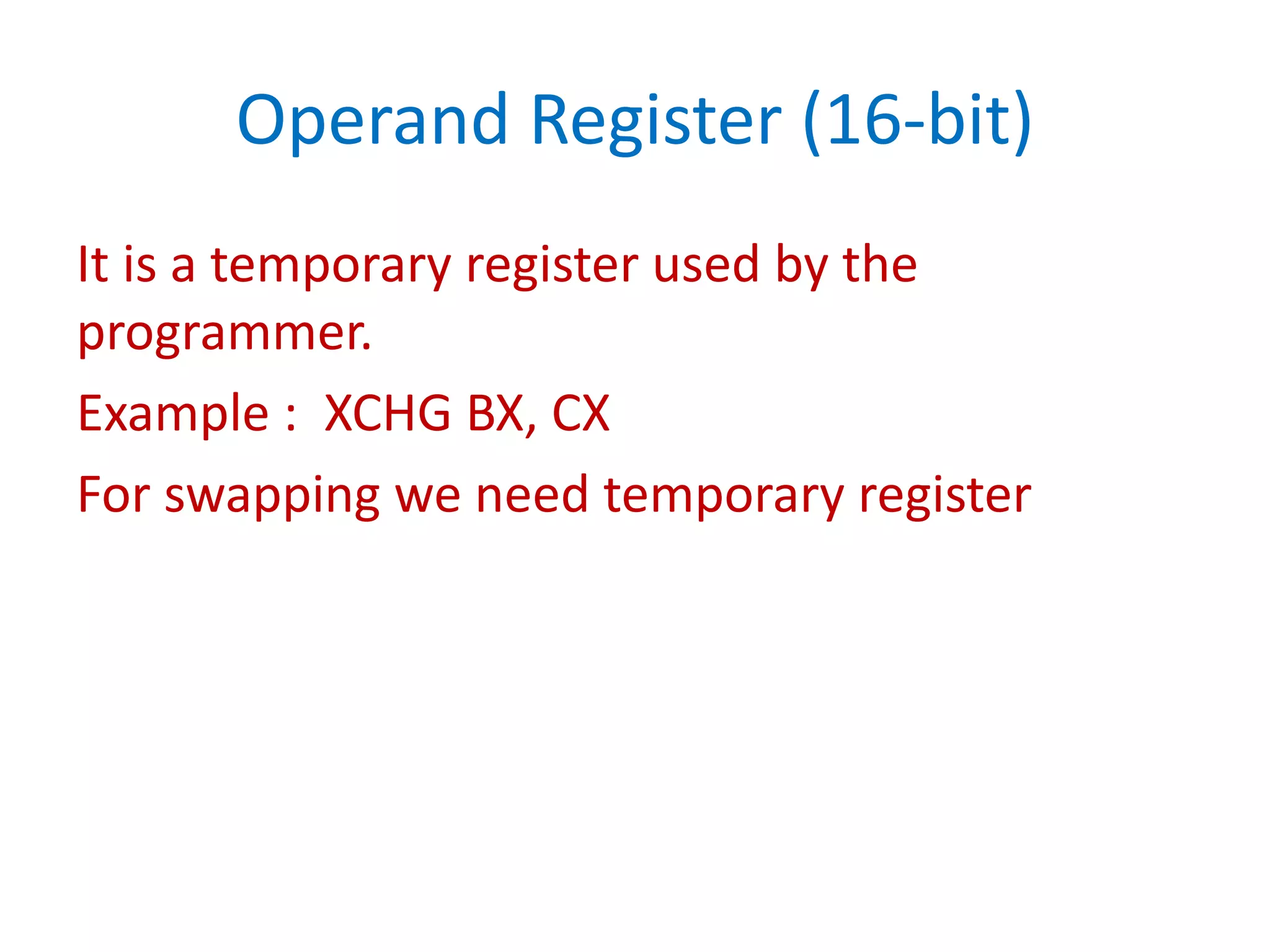 Operand Register (16-bit)
It is a temporary register used by the
programmer.
Example : XCHG BX, CX
For swapping we need temporary register
 