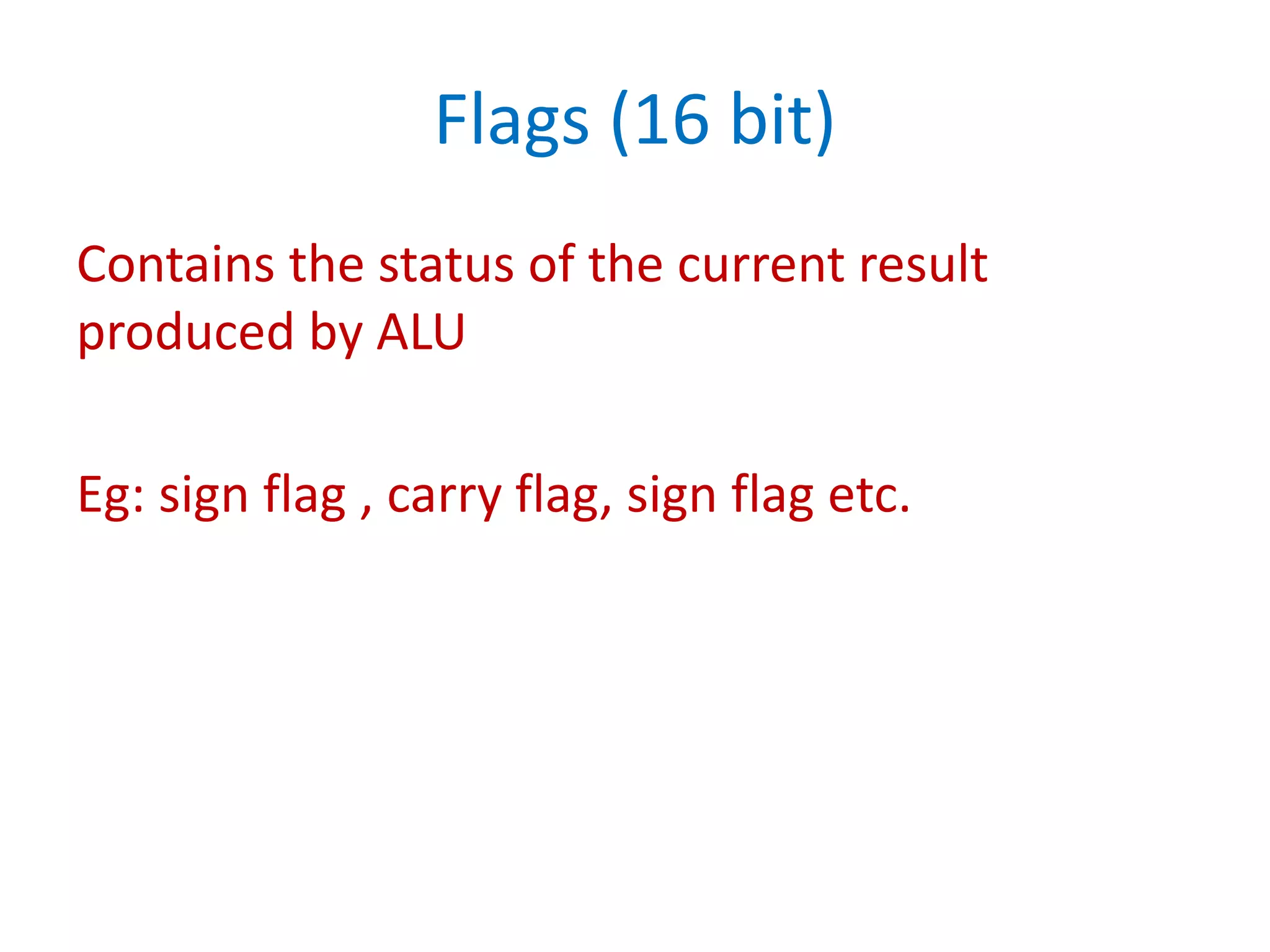 Flags (16 bit)
Contains the status of the current result
produced by ALU
Eg: sign flag , carry flag, sign flag etc.
 