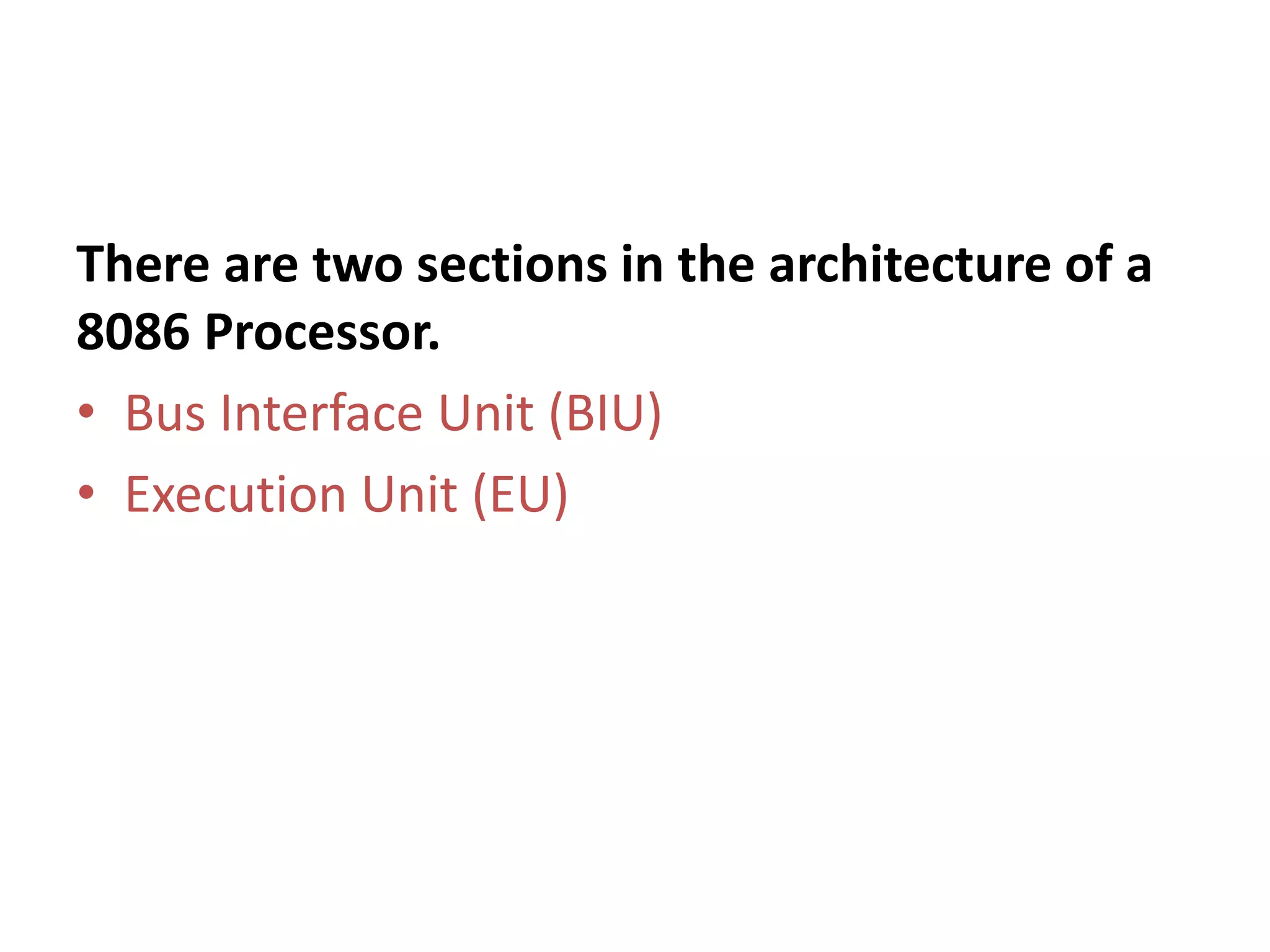 There are two sections in the architecture of a
8086 Processor.
• Bus Interface Unit (BIU)
• Execution Unit (EU)
 