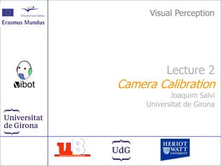 1
Lecture 2: Camera Calibration
Lecture 2
Camera Calibration
Joaquim Salvi
Universitat de Girona
Visual Perception
 