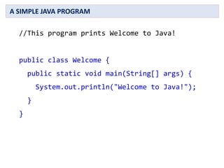 //This program prints Welcome to Java!
public class Welcome {
public static void main(String[] args) {
System.out.println("Welcome to Java!");
}
}
A SIMPLE JAVA PROGRAM
 