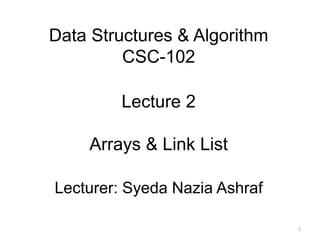 Data Structures & Algorithm
CSC-102
Lecture 2
Arrays & Link List
Lecturer: Syeda Nazia Ashraf
1
 