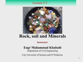 1
Rock, soil and Minerals
Instructor:
Engr Muhammad Khubaib
Lecture # 3
Department of Civil Engineering
City University of Science and IT Peshawar.
 