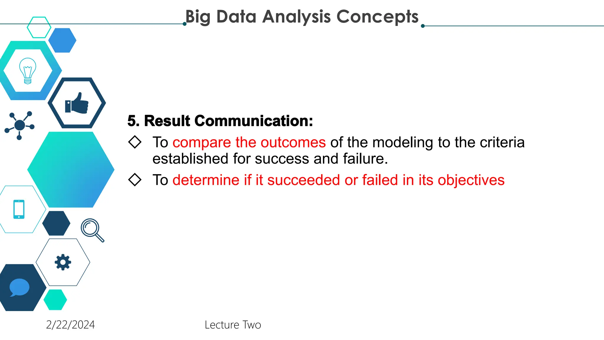◇ To compare the outcomes of the modeling to the criteria
established for success and failure.
◇ To determine if it succeeded or failed in its objectives
Big Data Analysis Concepts
2/22/2024 Lecture Two
 