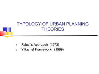 TYPOLOGY OF URBAN PLANNING
THEORIES
1. Faludi’s Approach (1973)
2. Yiftachel Framework (1989)
 