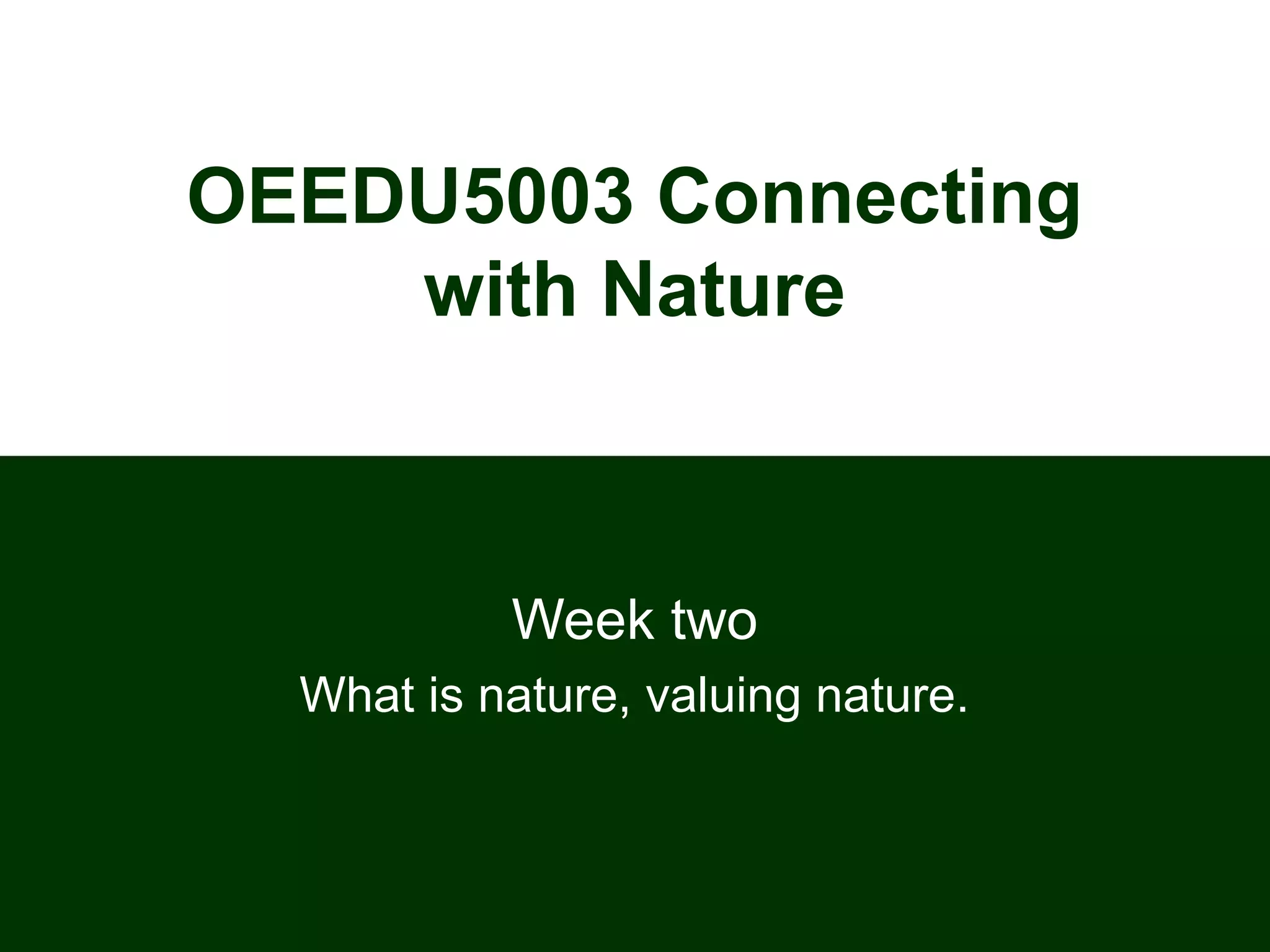 OEEDU5003 Connecting
with Nature
Week two
What is nature, valuing nature.
 