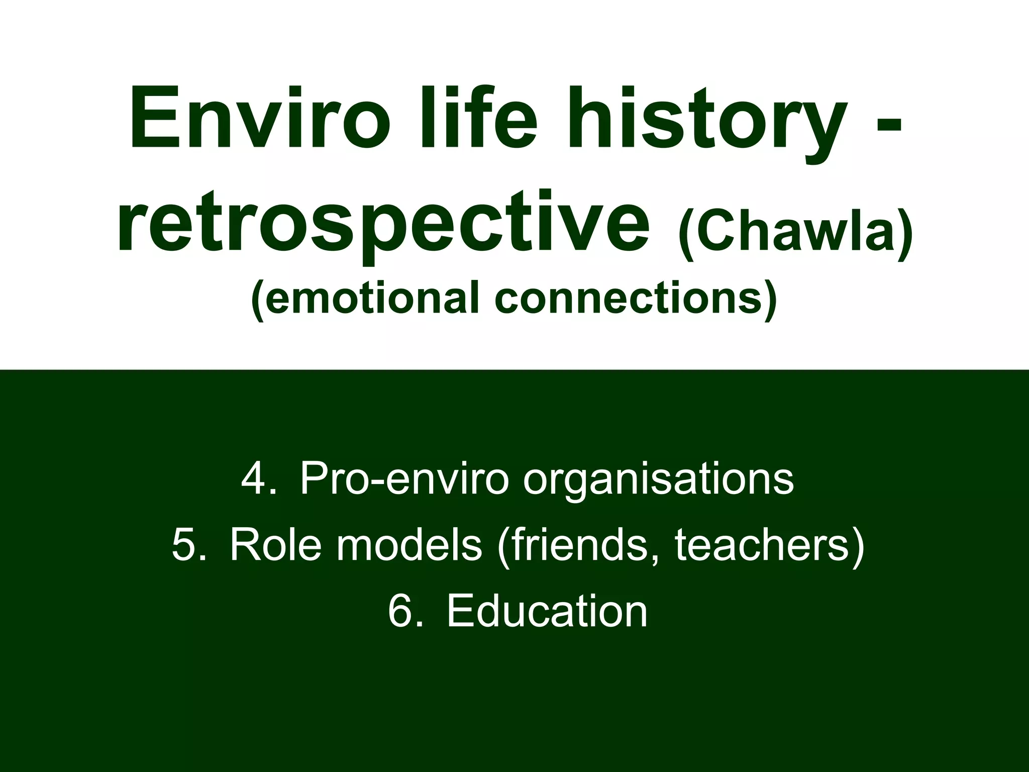 Enviro life history -
retrospective (Chawla)
(emotional connections)
4. Pro-enviro organisations
5. Role models (friends, teachers)
6. Education
 