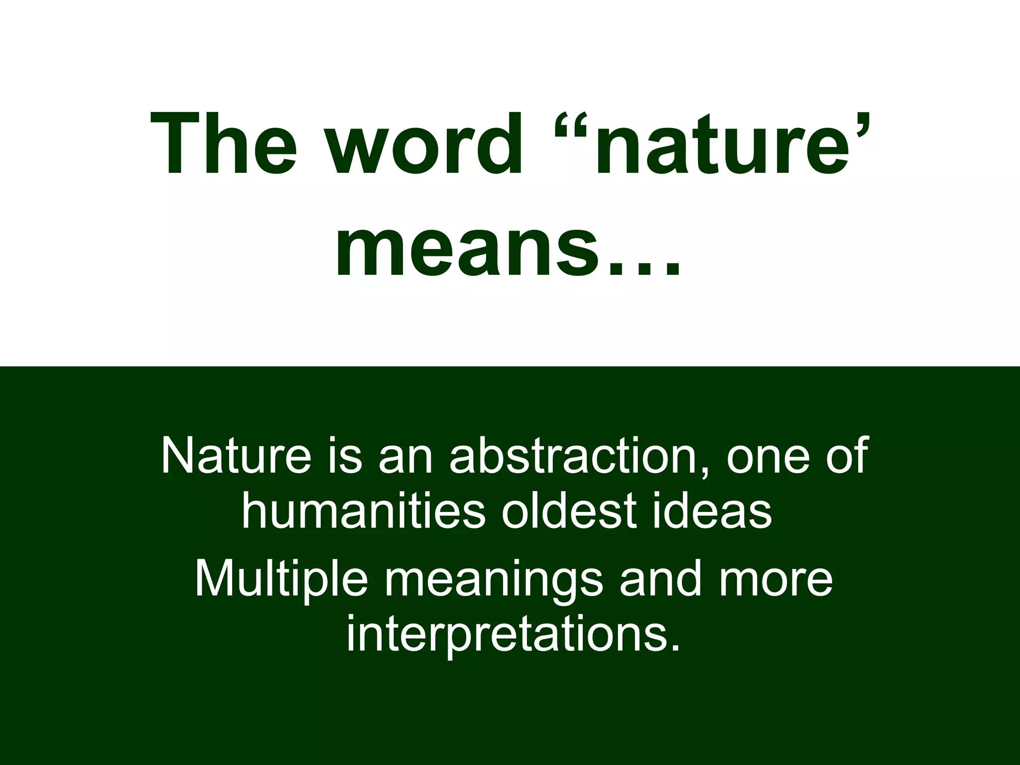 The word “nature’
means…
Nature is an abstraction, one of
humanities oldest ideas
Multiple meanings and more
interpretations.
 