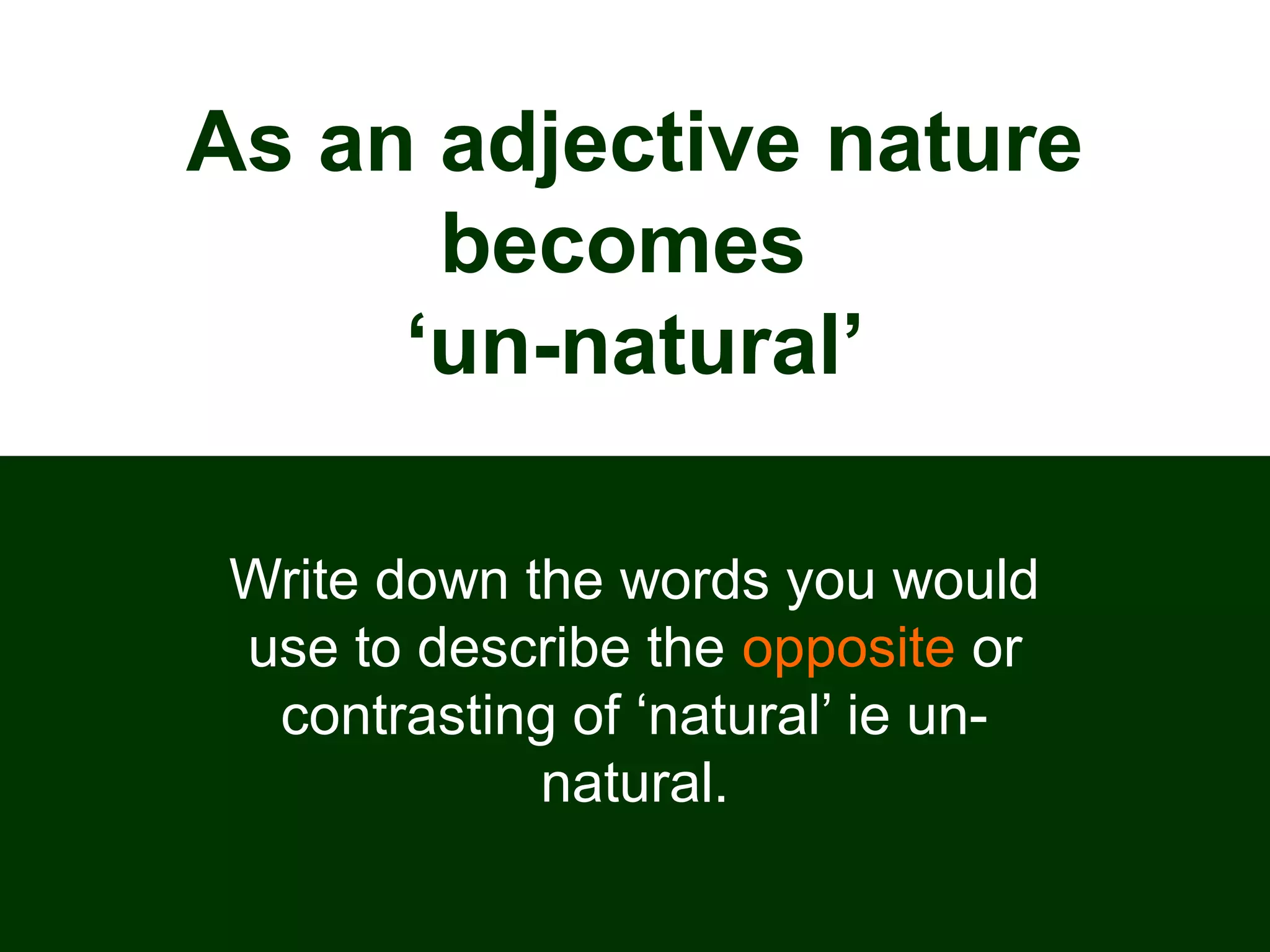 As an adjective nature
becomes
‘un-natural’
Write down the words you would
use to describe the opposite or
contrasting of ‘natural’ ie un-
natural.
 
