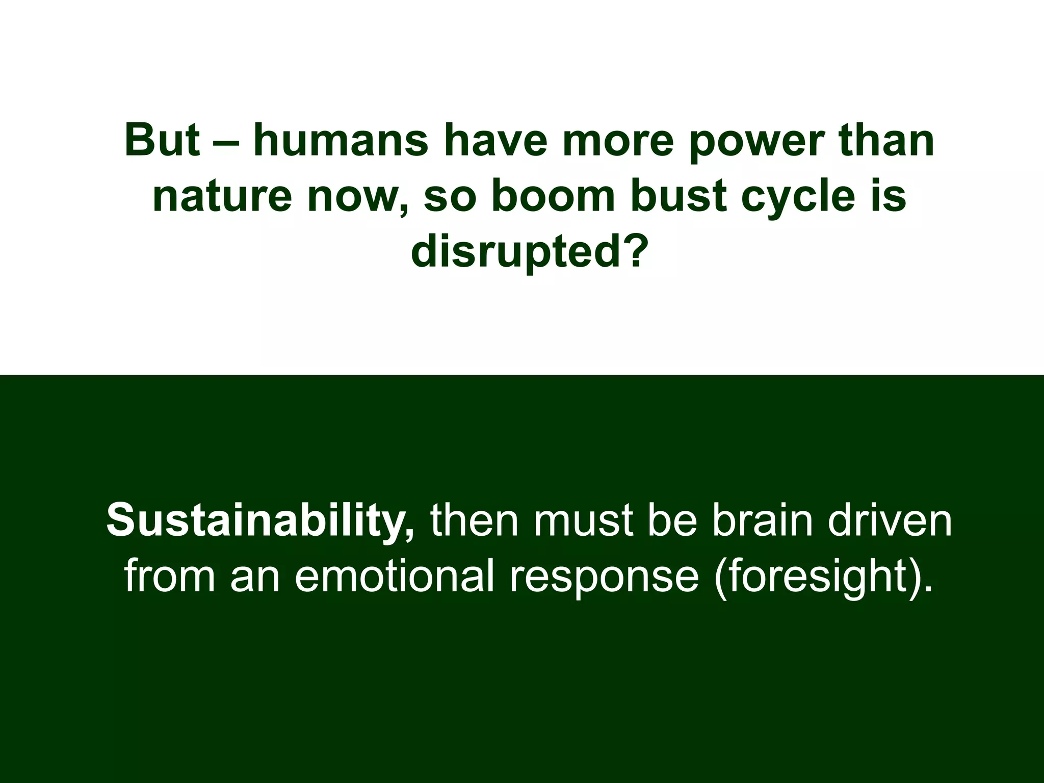 But – humans have more power than
nature now, so boom bust cycle is
disrupted?
Sustainability, then must be brain driven
from an emotional response (foresight).
 