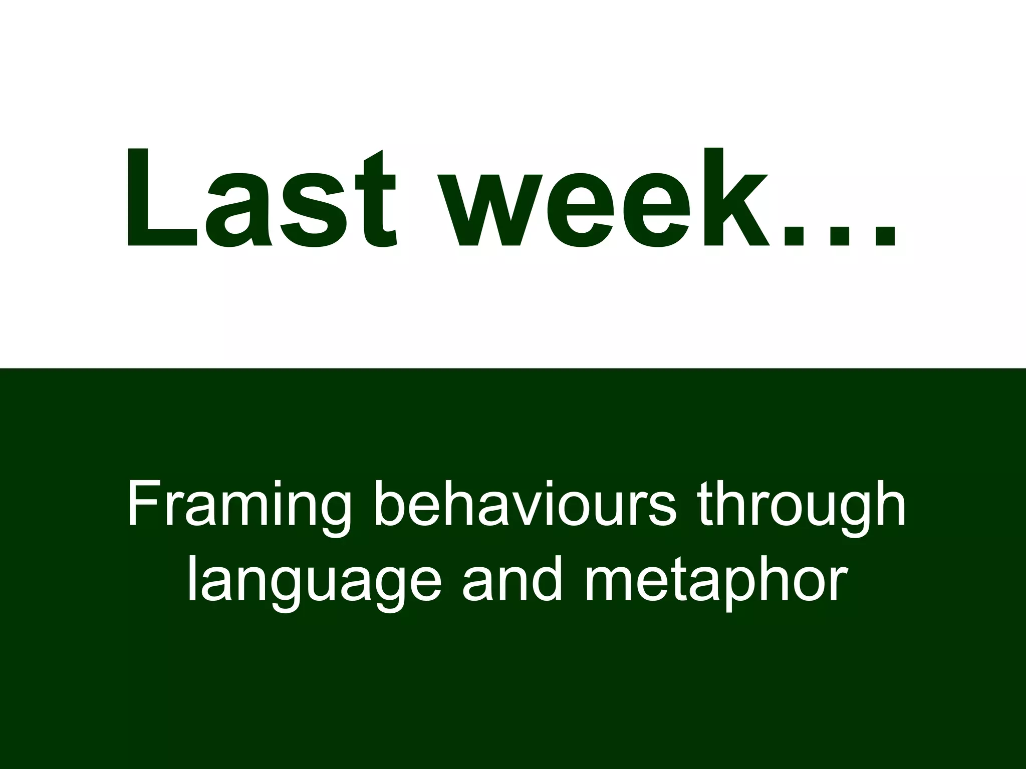 Last week…
Framing behaviours through
language and metaphor
 