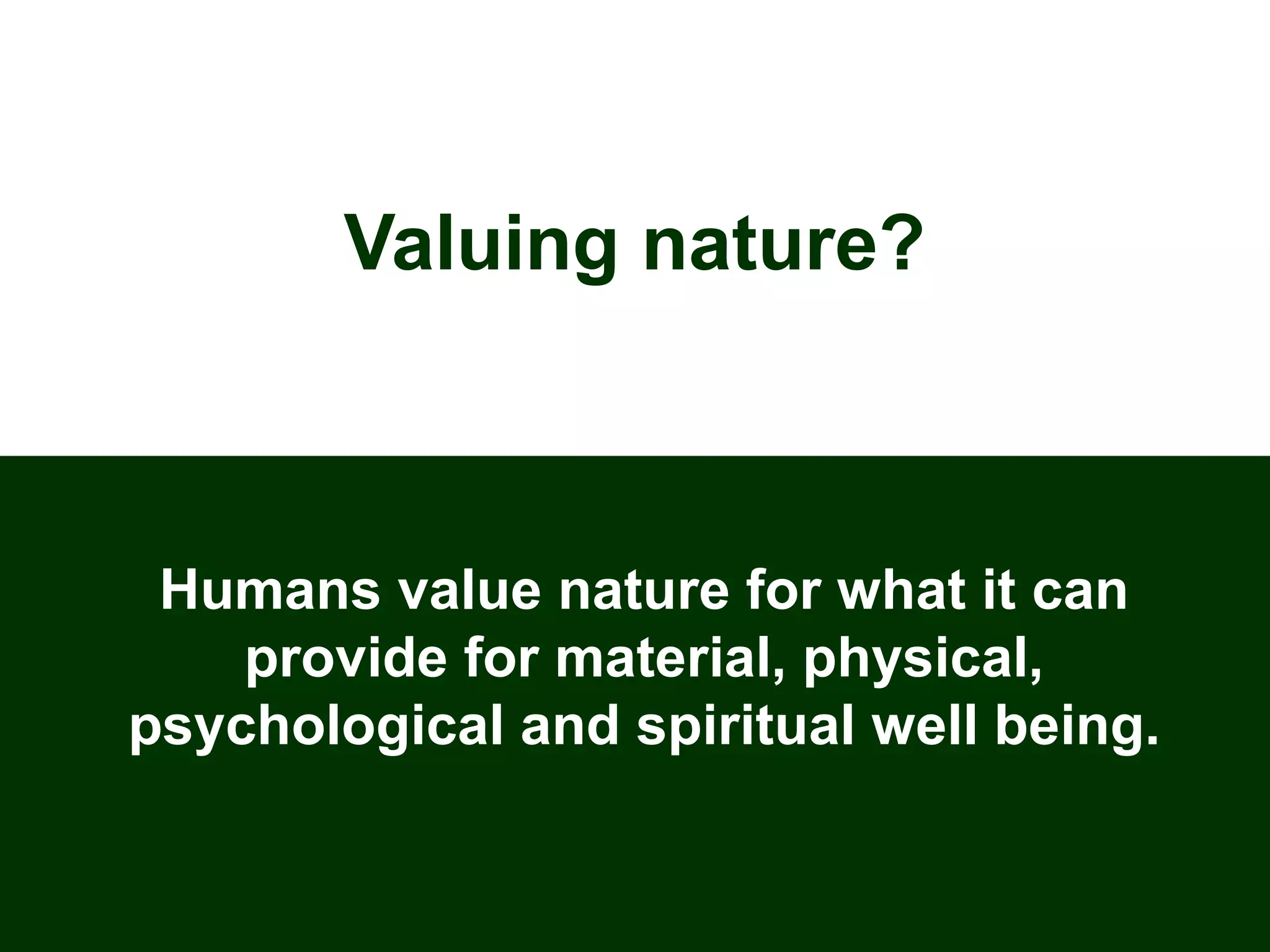 Valuing nature?
Humans value nature for what it can
provide for material, physical,
psychological and spiritual well being.
 