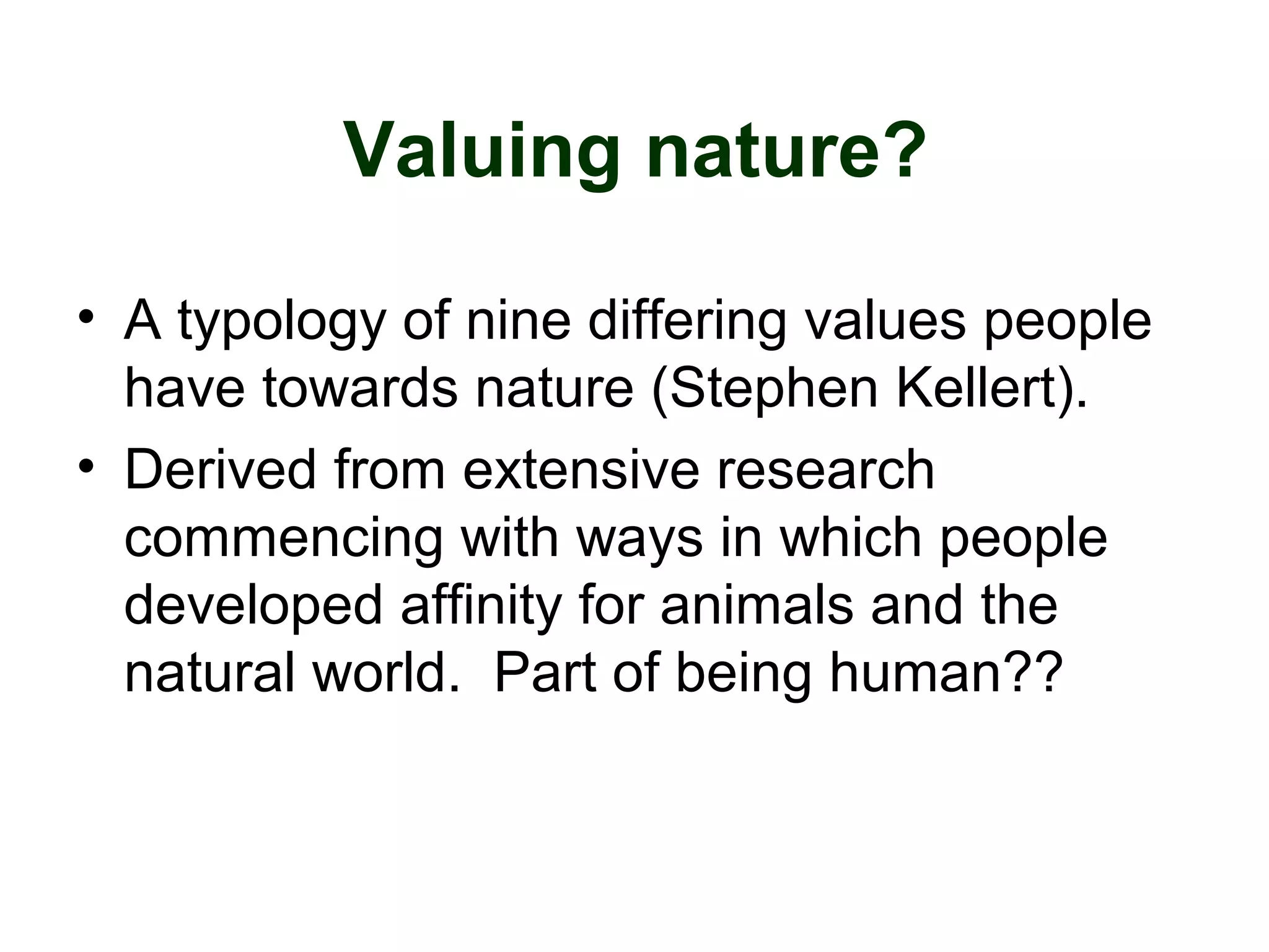 Valuing nature?
• A typology of nine differing values people
have towards nature (Stephen Kellert).
• Derived from extensive research
commencing with ways in which people
developed affinity for animals and the
natural world. Part of being human??
 