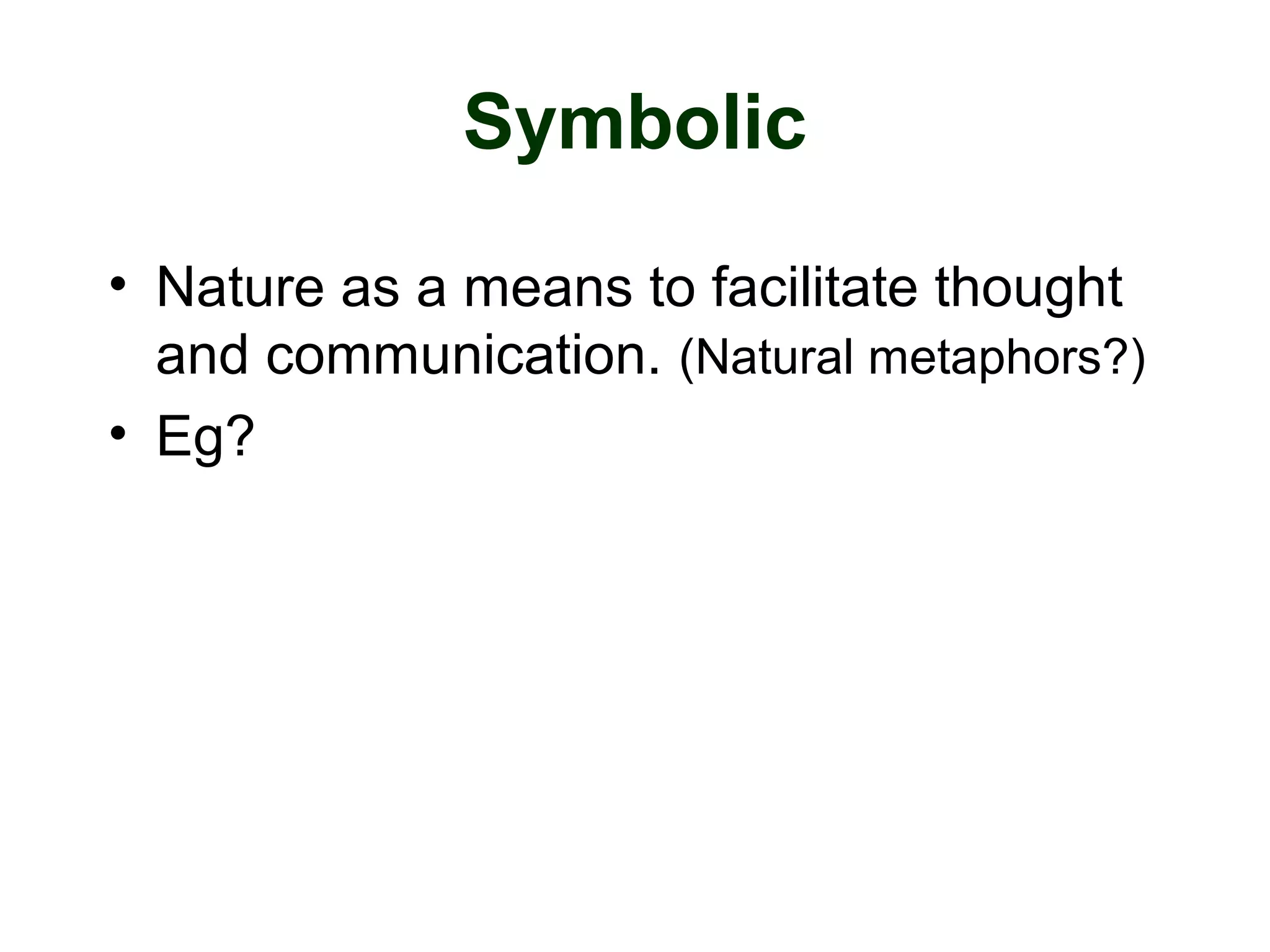 Symbolic
• Nature as a means to facilitate thought
and communication. (Natural metaphors?)
• Eg?
 