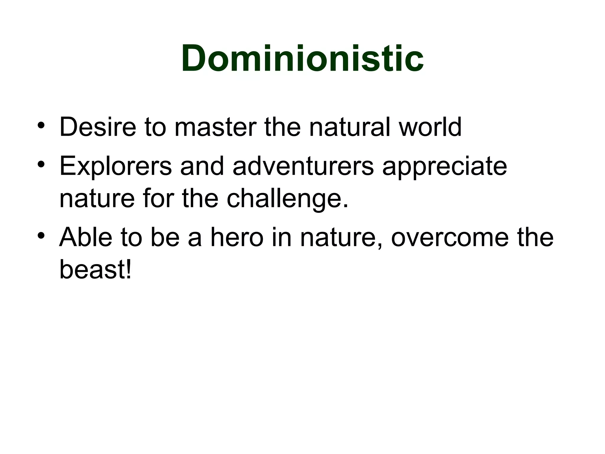 Dominionistic
• Desire to master the natural world
• Explorers and adventurers appreciate
nature for the challenge.
• Able to be a hero in nature, overcome the
beast!
 