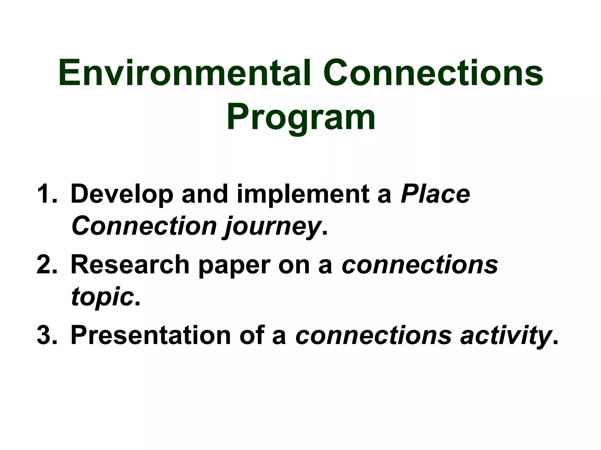 Environmental Connections
Program
1. Develop and implement a Place
Connection journey.
2. Research paper on a connections
topic.
3. Presentation of a connections activity.
 
